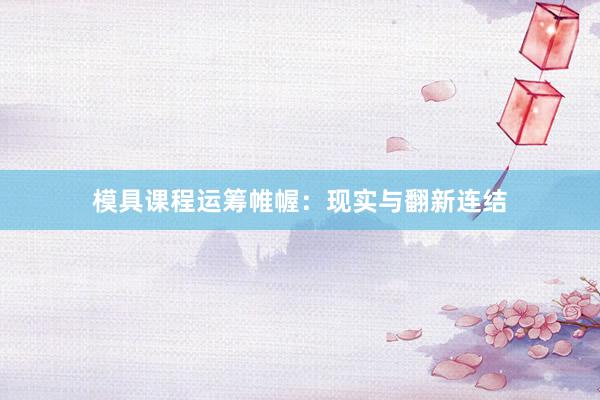 模具课程运筹帷幄：现实与翻新连结